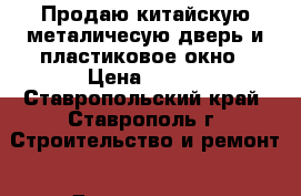 Продаю китайскую металичесую дверь и пластиковое окно › Цена ­ 500 - Ставропольский край, Ставрополь г. Строительство и ремонт » Двери, окна и перегородки   . Ставропольский край,Ставрополь г.